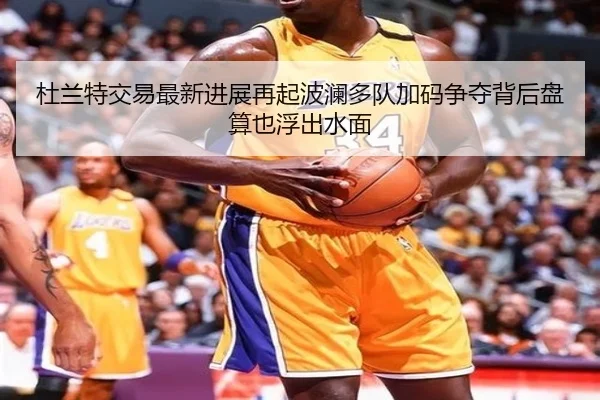 杜兰特交易最新进展再起波澜多队加码争夺背后盘算也浮出水面