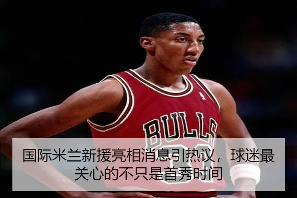 国际米兰新援亮相消息引热议，球迷最关心的不只是首秀时间 | HUPU ESPORTS
